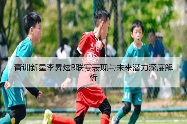 青训新星李昇炫B联赛表现与未来潜力深度解析